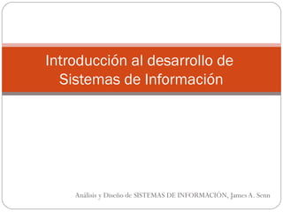 Introducción al desarrollo de 
Sistemas de Información 
Análisis y Diseño de SISTEMAS DE INFORMACIÓN, James A. Senn 
 