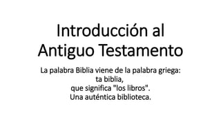 Introducción al
Antiguo Testamento
La palabra Biblia viene de la palabra griega:
ta biblia,
que significa "los libros".
Una auténtica biblioteca.
 