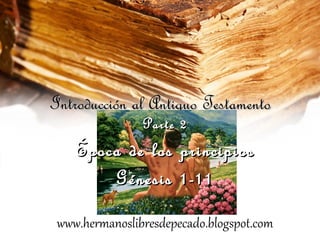 Introducción al Antiguo Testamento
                Parte 2
    Época de los principios
        Génesis 1-11

 www.hermanoslibresdepecado.blogspot.com
 