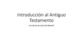 Introducción al Antiguo
Testamento
La cultura de Jesús de Nazaret
 