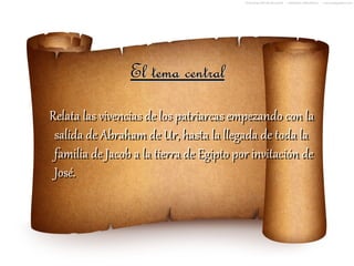 El tema central
Relata las vivencias de los patriarcas empezando con la
 salida de Abraham de Ur, hasta la llegada de toda la
 familia de Jacob a la tierra de Egipto por invitación de
 José.
 