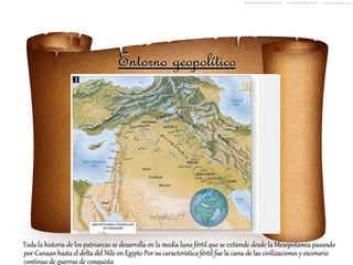 Entorno geopolítico




Toda la historia de los patriarcas se desarrolla en la media luna fértil que se extiende desde la Mesopotamia pasando
por Canaan hasta el delta del Nilo en Egipto Por su característica fértil fue la cuna de las civilizaciones y escenario
continuo de guerras de conquista
 