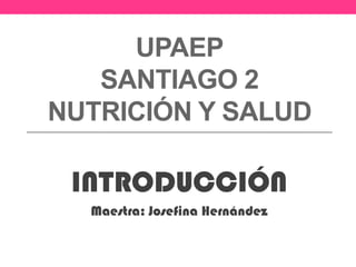 UPAEP
   SANTIAGO 2
NUTRICIÓN Y SALUD

 INTRODUCCIÓN
  Maestra: Josefina Hernández
 