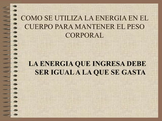 COMO SE UTILIZA LA ENERGIA EN EL
 CUERPO PARA MANTENER EL PESO
           CORPORAL


 LA ENERGIA QUE INGRESA DEBE
  SER IGUAL A LA QUE SE GASTA
 