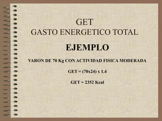 GET
 GASTO ENERGETICO TOTAL
             EJEMPLO
VARON DE 70 Kg CON ACTIVIDAD FISICA MODERADA

              GET = (70x24) x 1.4

               GET = 2352 Kcal
 