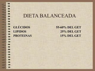 DIETA BALANCEADA

GLÚCIDOS     55-60% DEL GET
LIPIDOS         25% DEL GET
PROTEINAS       15% DEL GET
 