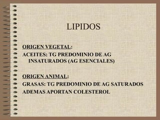 LIPIDOS

ORIGEN VEGETAL:
ACEITES: TG PREDOMINIO DE AG
  INSATURADOS (AG ESENCIALES)

ORIGEN ANIMAL:
GRASAS: TG PREDOMINIO DE AG SATURADOS
ADEMAS APORTAN COLESTEROL
 