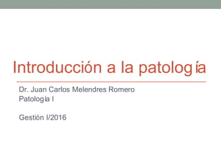Introducción a la patología
Dr. Juan Carlos Melendres Romero
Patología I
Gestión I/2016
 
