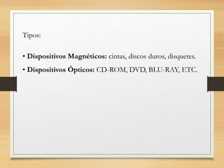 Tipos:
• Dispositivos Magnéticos: cintas, discos duros, disquetes.
• Dispositivos Ópticos: CD-ROM, DVD, BLU-RAY, ETC.
 