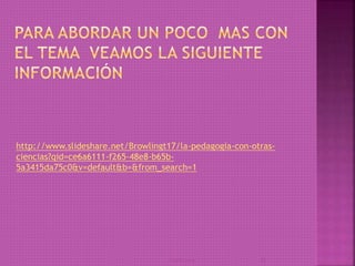 23/03/2014 15
http://www.slideshare.net/Browlingt17/la-pedagogia-con-otras-
ciencias?qid=ce6a6111-f265-48e8-b65b-
5a3415da75c0&v=default&b=&from_search=1
 