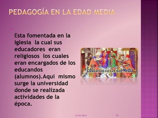 
Esta fomentada en la
iglesia la cual sus
educadores eran
religiosos los cuales
eran encargados de los
educandos
(alumnos).Aquí mismo
surge la universidad
donde se realizada
actividades de la
época.
23/03/2014 18
 