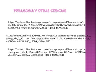 23/03/2014 32
https://uniteconline.blackboard.com/webapps/portal/frameset.jsp?t
ab_tab_group_id=_2_1&url=%2Fwebapps%2Fblackboard%2Fexecute%2Fl
auncher%3Ftype%3DCourse%26id%3D_13584_1%26url%3D
https://uniteconline.blackboard.com/webapps/portal/frameset.jsp?tab_tab_
group_id=_2_1&url=%2Fwebapps%2Fblackboard%2Fexecute%2Flauncher%3Ftyp
e%3DCourse%26id%3D_13584_1%26url%3D
https://uniteconline.blackboard.com/webapps/portal/frameset.jsp?tab
_tab_group_id=_2_1&url=%2Fwebapps%2Fblackboard%2Fexecute%2Flaun
cher%3Ftype%3DCourse%26id%3D_13584_1%26url%3D
 