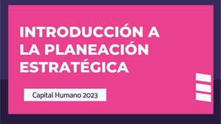 INTRODUCCIÓN A
LA PLANEACIÓN
ESTRATÉGICA
Capital Humano 2023
 