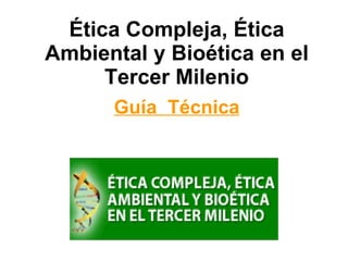Ética Compleja, Ética Ambiental y Bioética en el Tercer Milenio Guía  Técnica 