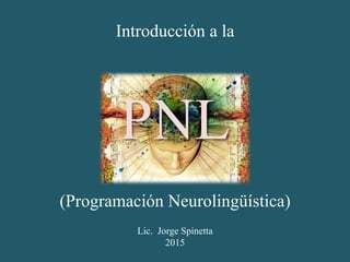 Introducción a la
PNL
(Programación Neurolingüística)
Lic. Jorge Spinetta
2015
 