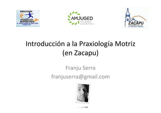 Introducción a la Praxiología Motriz
           (en Zacapu)
              Franju Serra
        franjuserra@gmail.com
 