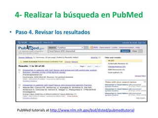 4- Realizar la búsqueda en PubMed
• Paso 4. Revisar los resultados




   PubMed tutorials at http://www.nlm.nih.gov/bsd/disted/pubmedtutorial
 