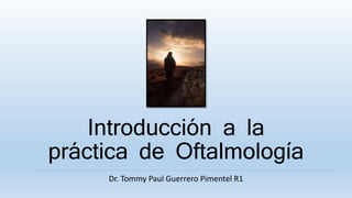 Introducción a la
práctica de Oftalmología
Dr. Tommy Paul Guerrero Pimentel R1
 