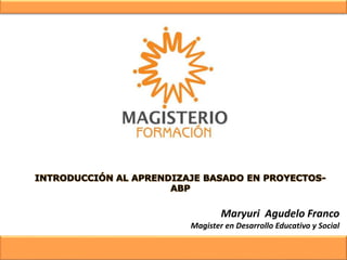 INTRODUCCIÓN AL APRENDIZAJE BASADO EN PROYECTOS-
ABP
Maryuri Agudelo Franco
Magister en Desarrollo Educativo y Social
 