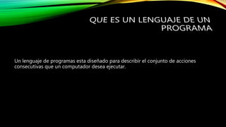 Un lenguaje de programas esta diseñado para describir el conjunto de acciones
consecutivas que un computador desea ejecutar.
 