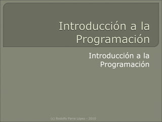 Introducción a la
                            Programación




(c) Rodolfo Parra López - 2010
 