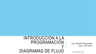 INTRODUCCIÓN A LA
PROGRAMACIÓN
Y
DIAGRAMAS DE FLUJO
Ing. Claudia Polo Jaraba
Sena- CIP 2015
ING. CLAUDIA POLO JARABA
 