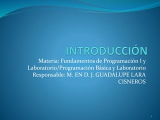 Materia: Fundamentos de Programación I y
Laboratorio/Programación Básica y Laboratorio
Responsable: M. EN D. J. GUADALUPE LARA
CISNEROS
1
 