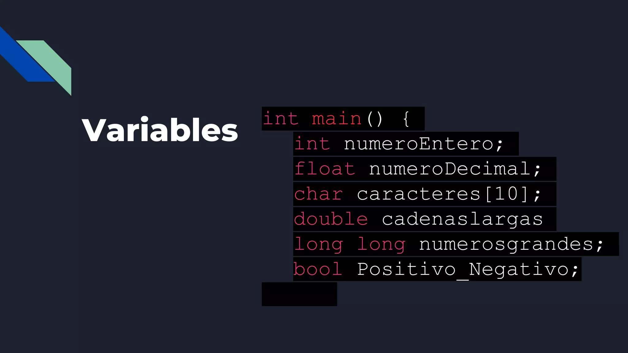 Variables
int main() {
int numeroEntero;
float numeroDecimal;
char caracteres[10];
double cadenaslargas
long long numerosgrandes;
bool Positivo_Negativo;
 