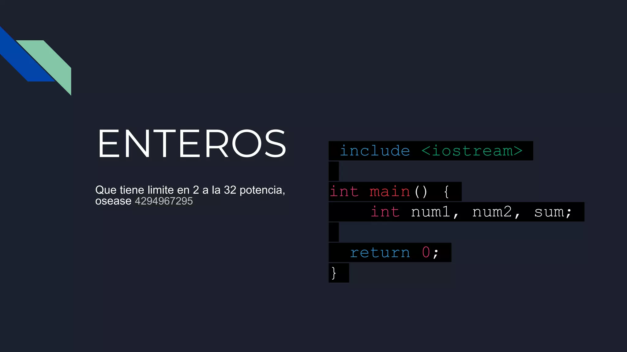 ENTEROS
Que tiene limite en 2 a la 32 potencia,
osease 4294967295
#include <iostream>
int main() {
int num1, num2, sum;
return 0;
}
 