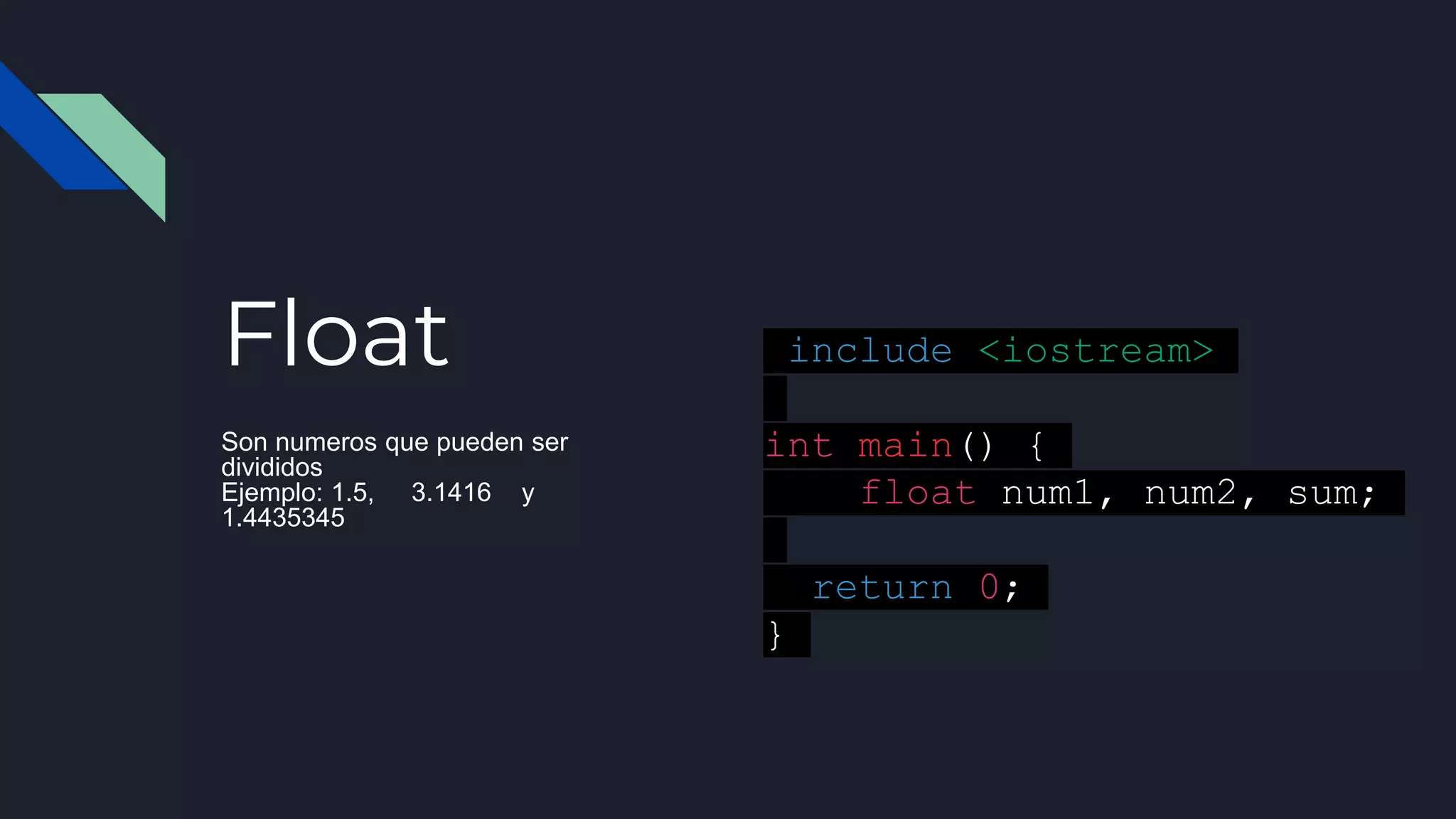 Float
Son numeros que pueden ser
divididos
Ejemplo: 1.5, 3.1416 y
1.4435345
#include <iostream>
int main() {
float num1, num2, sum;
return 0;
}
 