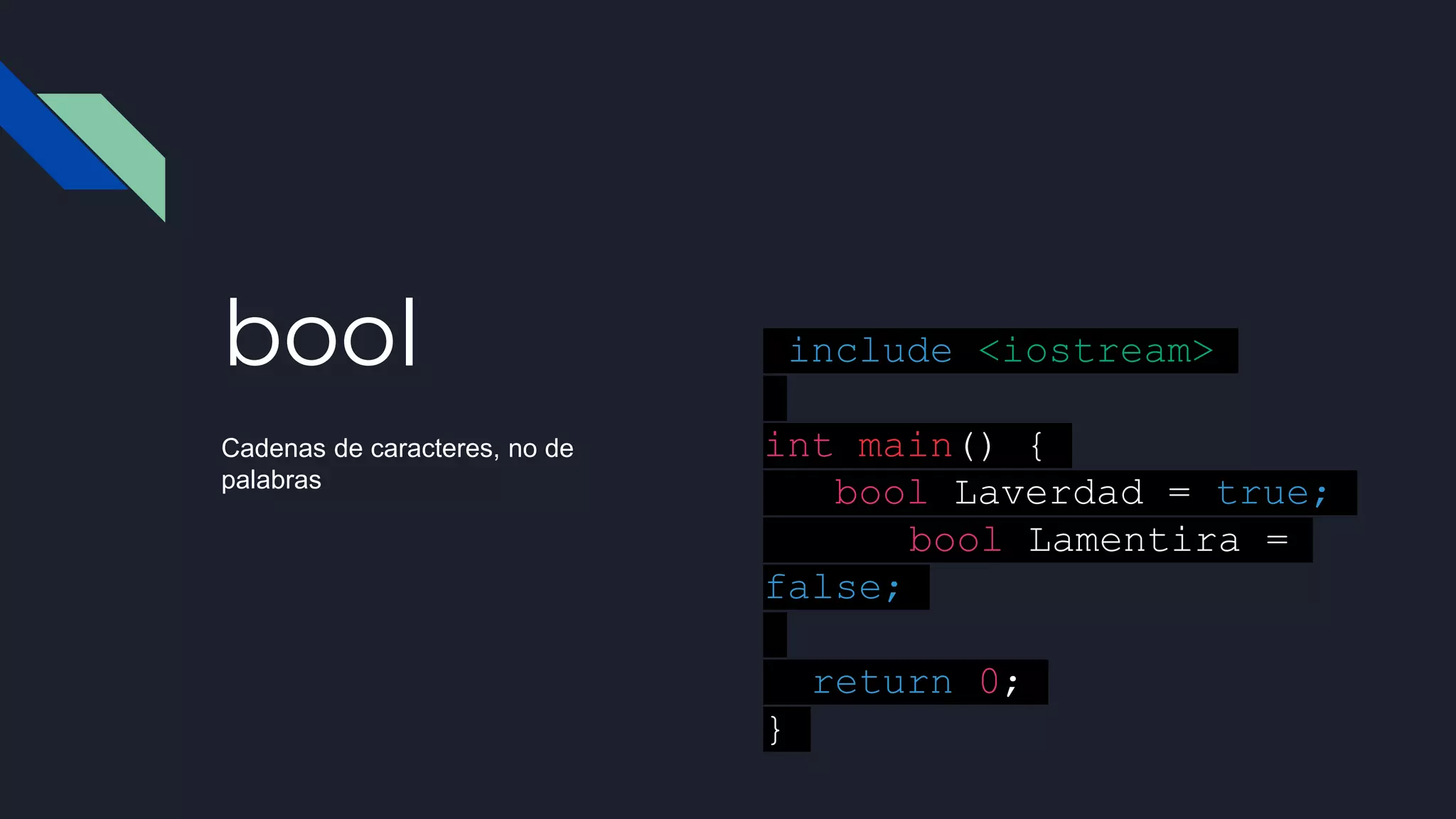 bool
Cadenas de caracteres, no de
palabras
#include <iostream>
int main() {
bool Laverdad = true;
bool Lamentira =
false;
return 0;
}
 