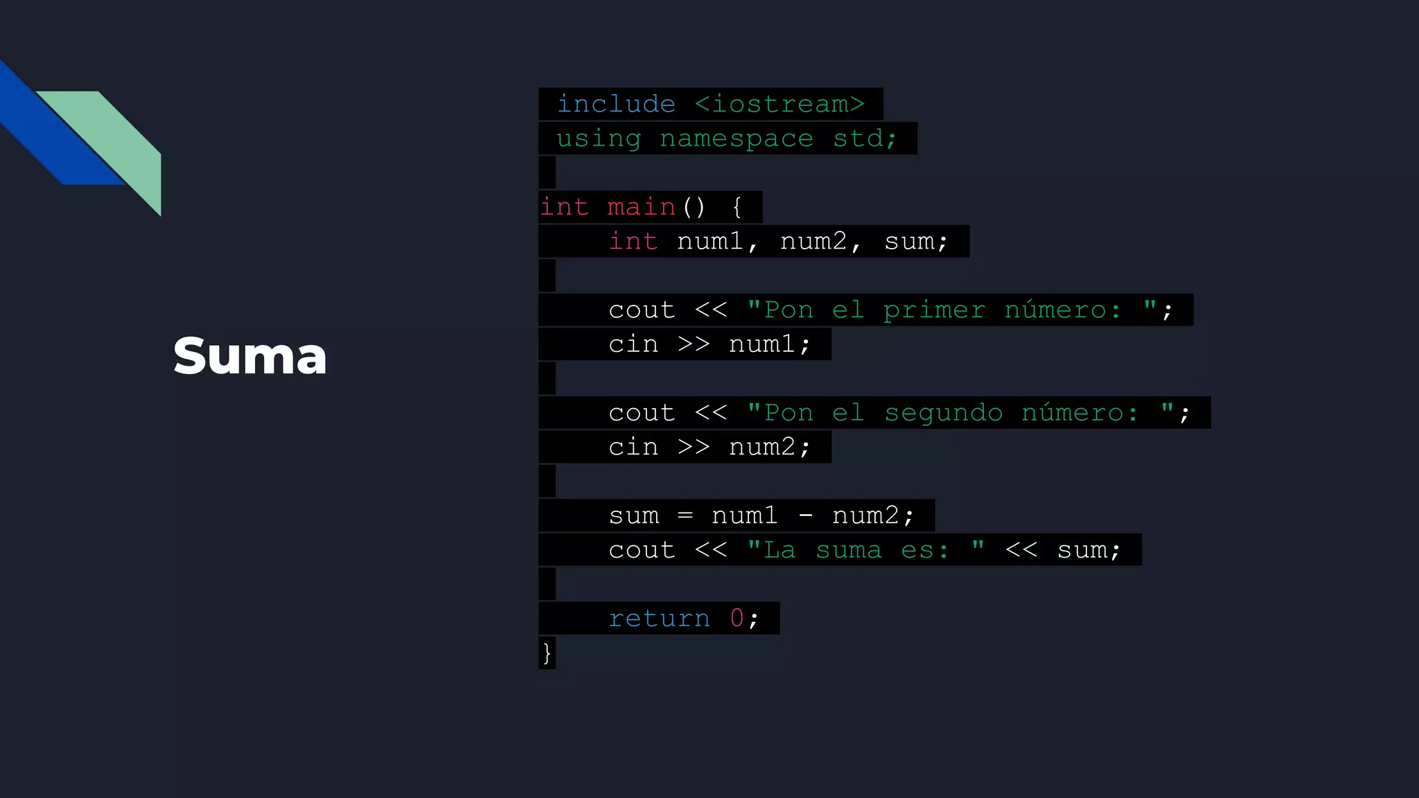 Suma
#include <iostream>
using namespace std;
int main() {
int num1, num2, sum;
cout << "Pon el primer número: ";
cin >> num1;
cout << "Pon el segundo número: ";
cin >> num2;
sum = num1 - num2;
cout << "La suma es: " << sum;
return 0;
}
 