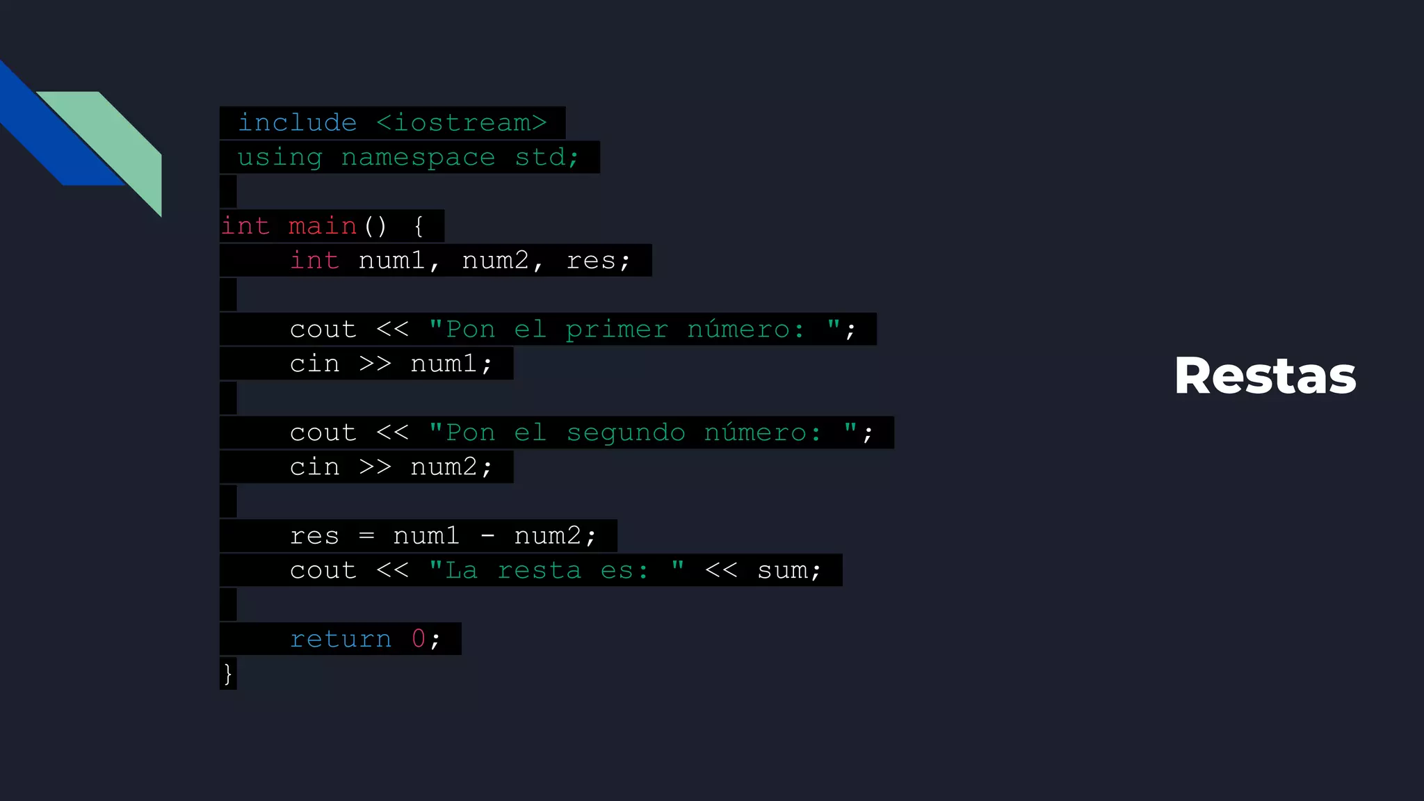 Restas
#include <iostream>
using namespace std;
int main() {
int num1, num2, res;
cout << "Pon el primer número: ";
cin >> num1;
cout << "Pon el segundo número: ";
cin >> num2;
res = num1 - num2;
cout << "La resta es: " << sum;
return 0;
}
 