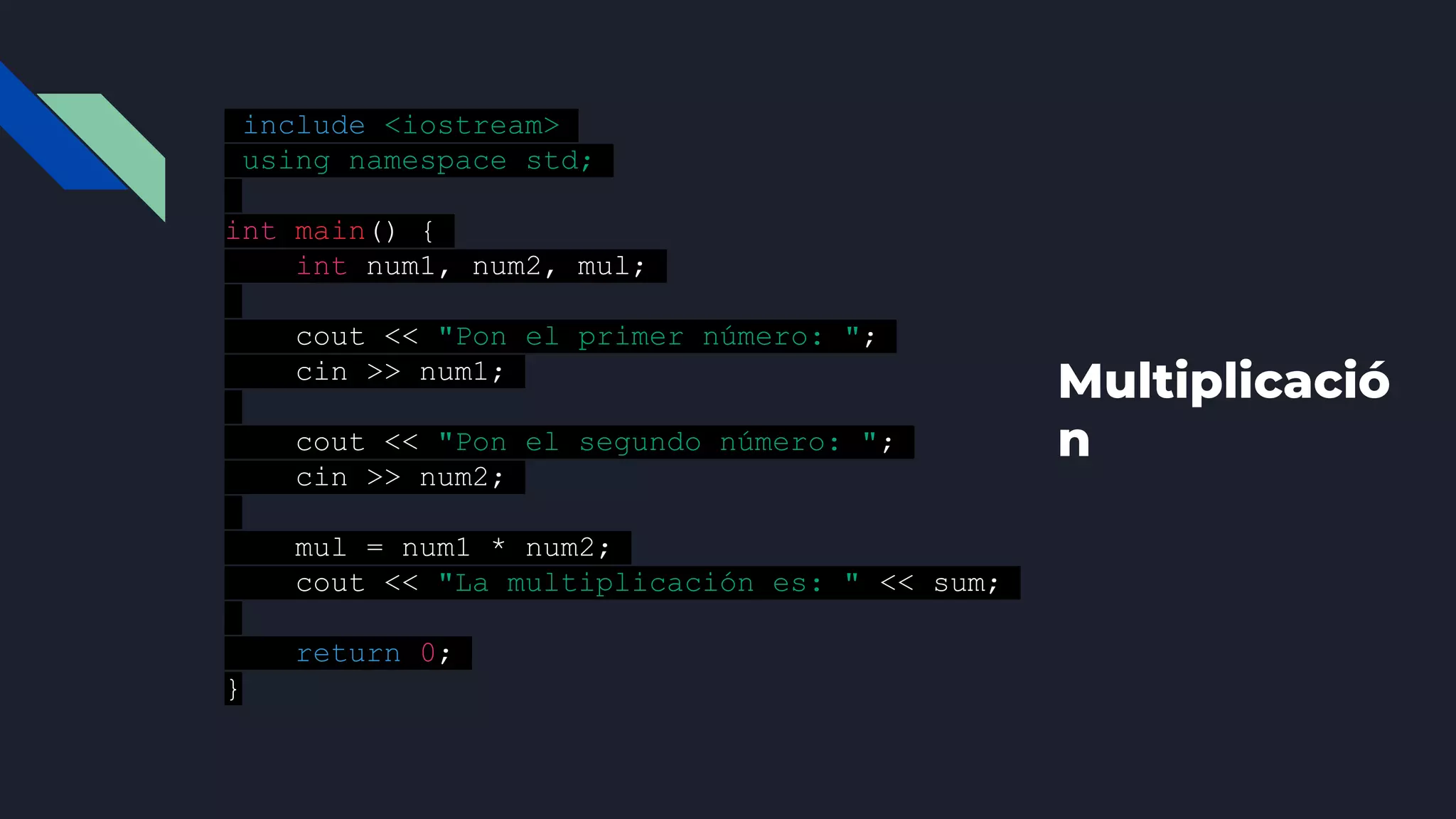 Multiplicació
n
#include <iostream>
using namespace std;
int main() {
int num1, num2, mul;
cout << "Pon el primer número: ";
cin >> num1;
cout << "Pon el segundo número: ";
cin >> num2;
mul = num1 * num2;
cout << "La multiplicación es: " << sum;
return 0;
}
 