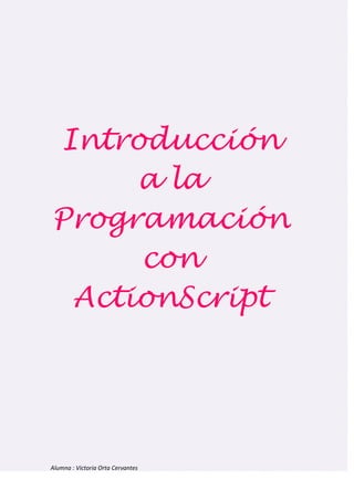 Introducción
     a la
Programación
     con
 ActionScript




Alumna : Victoria Orta Cervantes
 