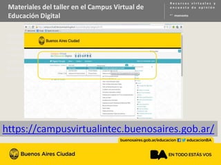 Materiales del taller en el Campus Virtual de Educación Digital
Se muestra captura de imagen del campus virtual y se indica desde la
solapa talleres acceder al nivel primario de ahí a Primario común y a
Introducción a la programación con Scratch
A la vez se presenta el enlace que permite acceder al mismo http dos
puntos barra barra campus virtual intec punto buenos aires punto Gob
punto ar barra
 