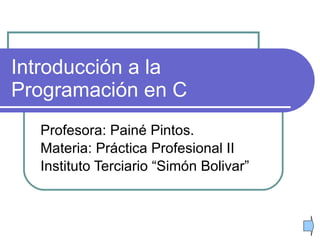 Introducción a la Programación en C Profesora: Painé Pintos. Materia: Práctica Profesional II Instituto Terciario “Simón Bolivar” 