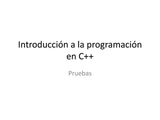 Introducción a la programación
            en C++
            Pruebas
 