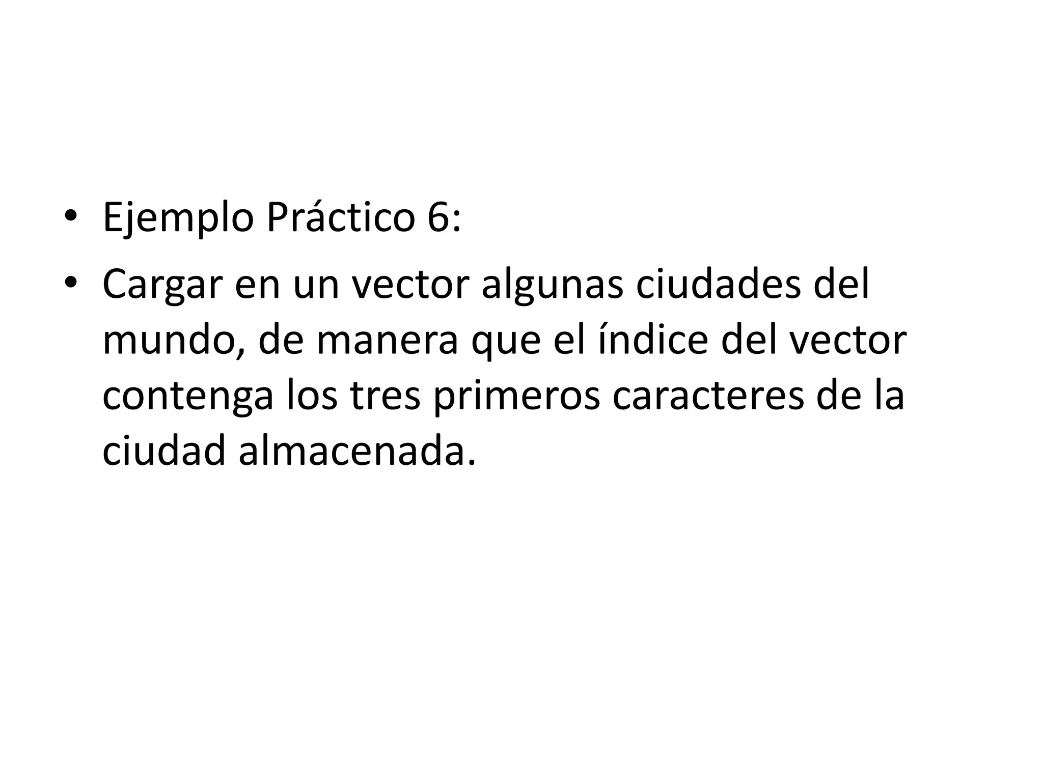 • Ejemplo Práctico 6:
• Cargar en un vector algunas ciudades del
mundo, de manera que el índice del vector
contenga los tres primeros caracteres de la
ciudad almacenada.

 