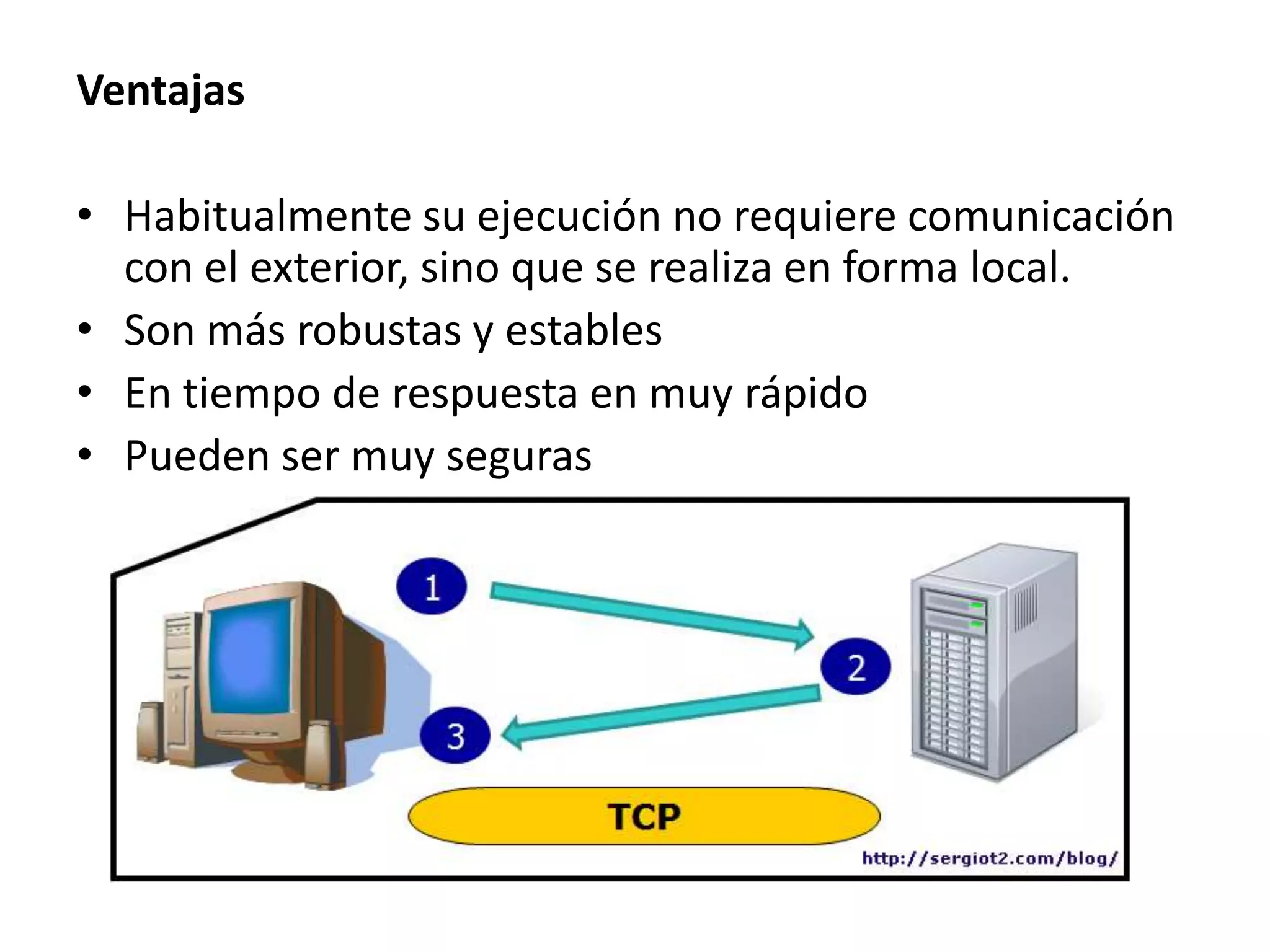 Ventajas
• Habitualmente su ejecución no requiere comunicación
con el exterior, sino que se realiza en forma local.
• Son más robustas y estables
• En tiempo de respuesta en muy rápido
• Pueden ser muy seguras

 