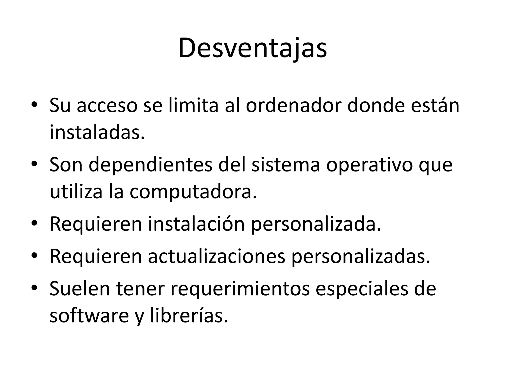 Desventajas
• Su acceso se limita al ordenador donde están
instaladas.
• Son dependientes del sistema operativo que
utiliza la computadora.
• Requieren instalación personalizada.
• Requieren actualizaciones personalizadas.
• Suelen tener requerimientos especiales de
software y librerías.

 
