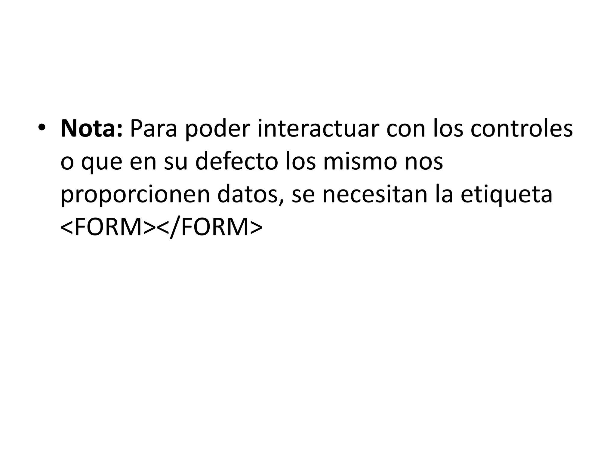 • Nota: Para poder interactuar con los controles
o que en su defecto los mismo nos
proporcionen datos, se necesitan la etiqueta
<FORM></FORM>

 