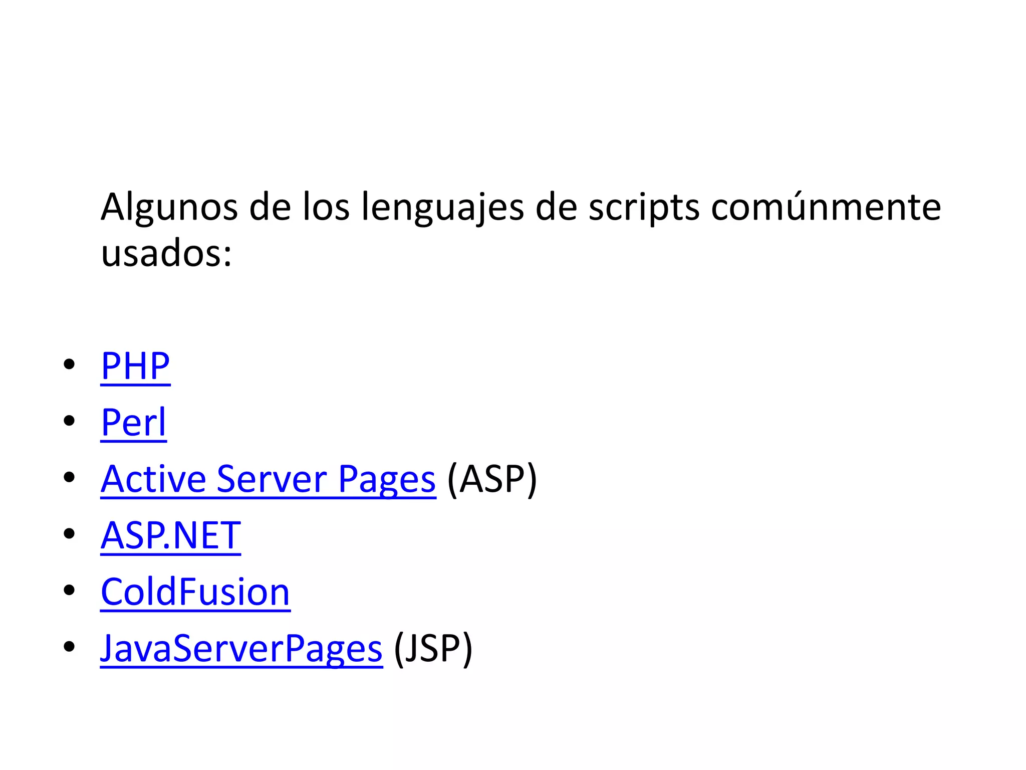 Algunos de los lenguajes de scripts comúnmente
usados:
•
•
•
•
•
•

PHP
Perl
Active Server Pages (ASP)
ASP.NET
ColdFusion
JavaServerPages (JSP)

 