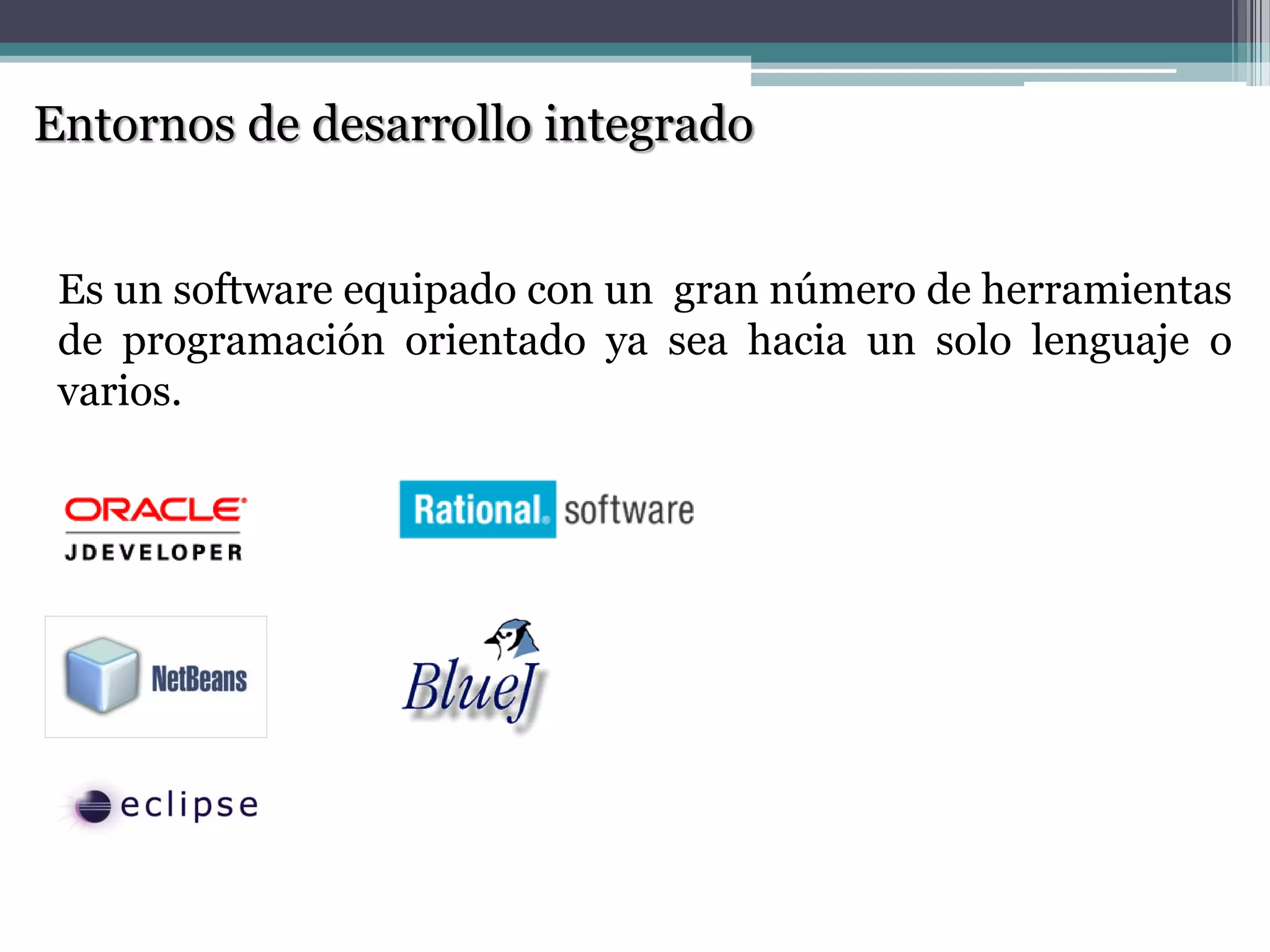 Entornos de desarrollo integrado
Es un software equipado con un gran número de herramientas
de programación orientado ya sea hacia un solo lenguaje o
varios.
 
