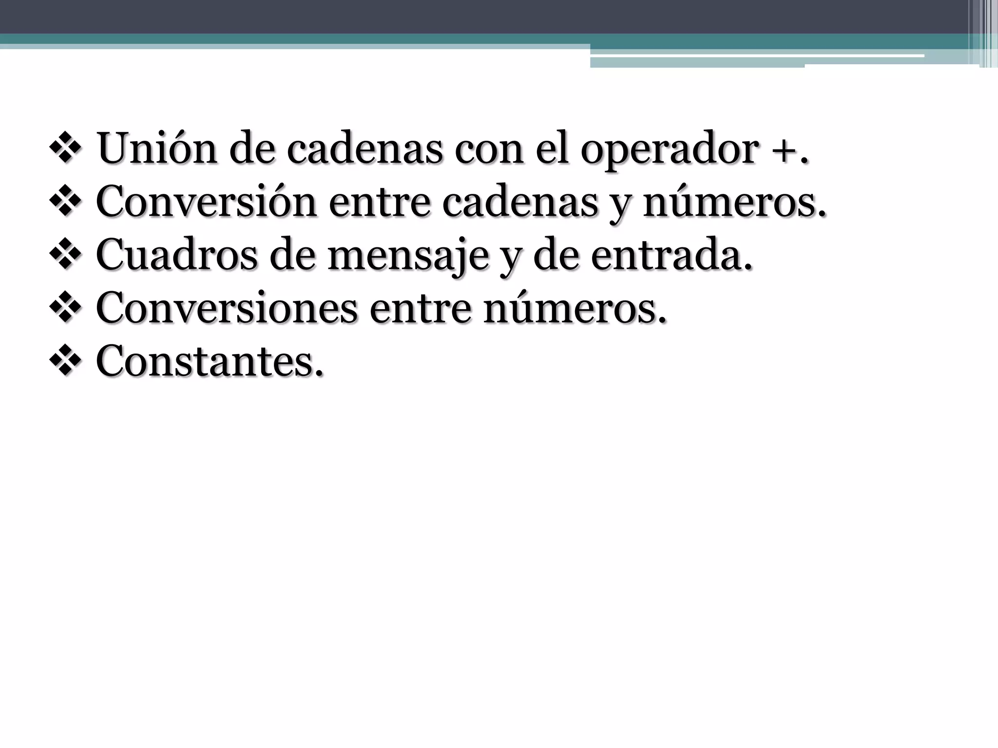  Unión de cadenas con el operador +.
 Conversión entre cadenas y números.
 Cuadros de mensaje y de entrada.
 Conversiones entre números.
 Constantes.
 