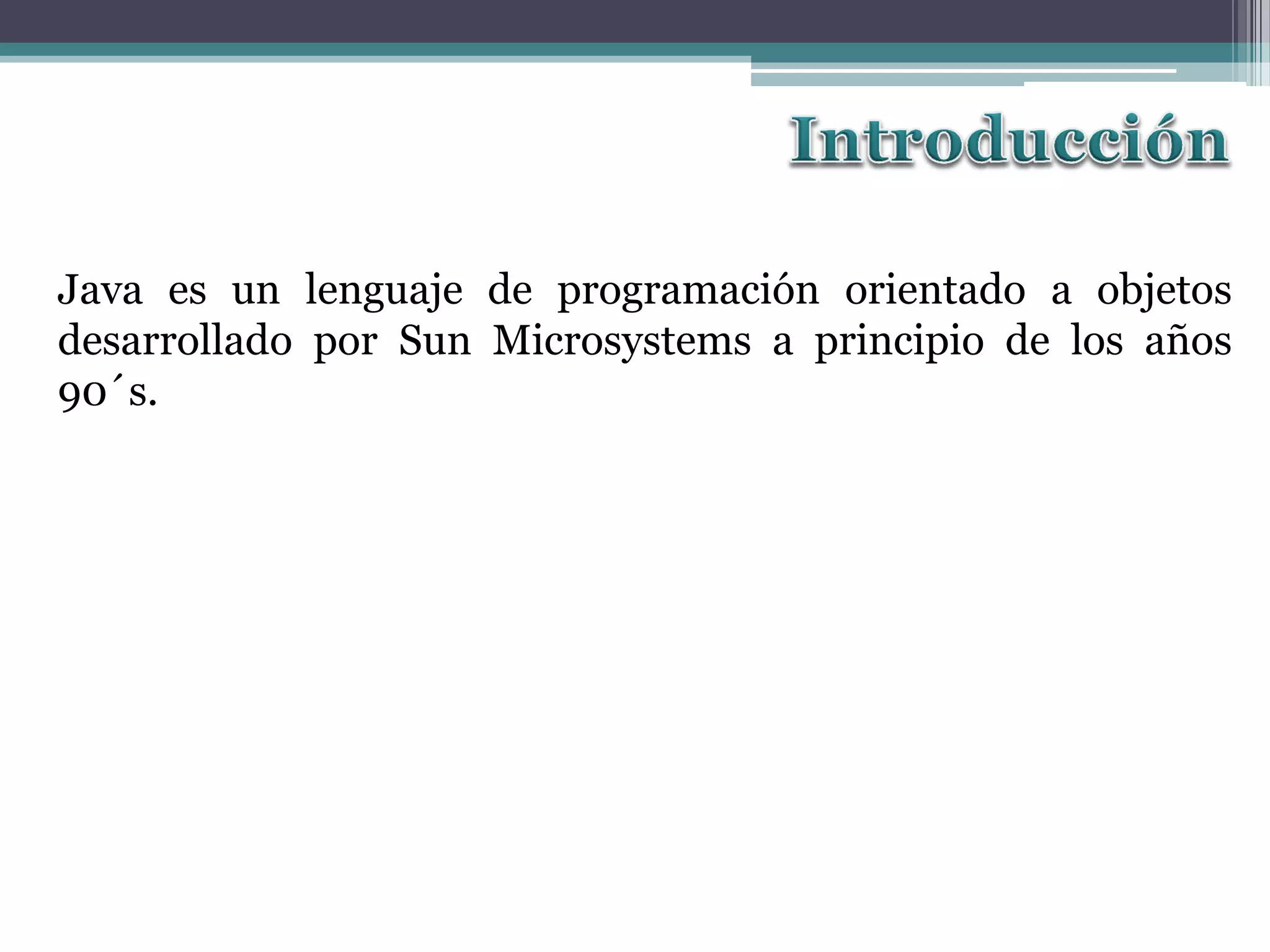 Java es un lenguaje de programación orientado a objetos
desarrollado por Sun Microsystems a principio de los años
90´s.
 