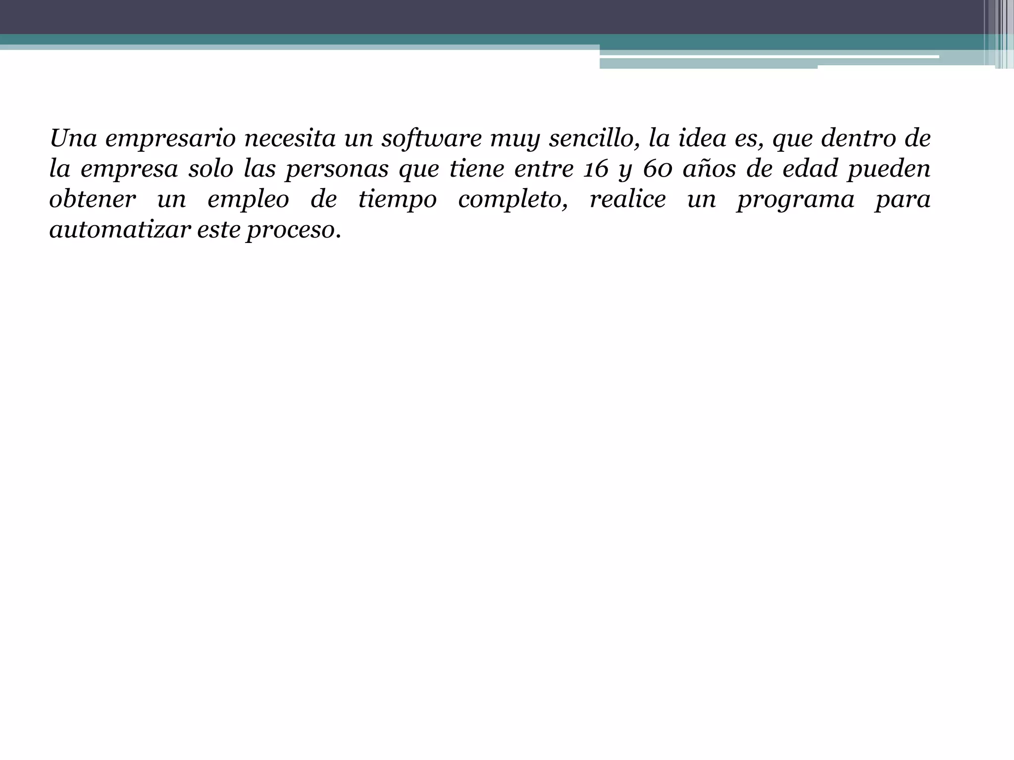 Una empresario necesita un software muy sencillo, la idea es, que dentro de
la empresa solo las personas que tiene entre 16 y 60 años de edad pueden
obtener un empleo de tiempo completo, realice un programa para
automatizar este proceso.
 