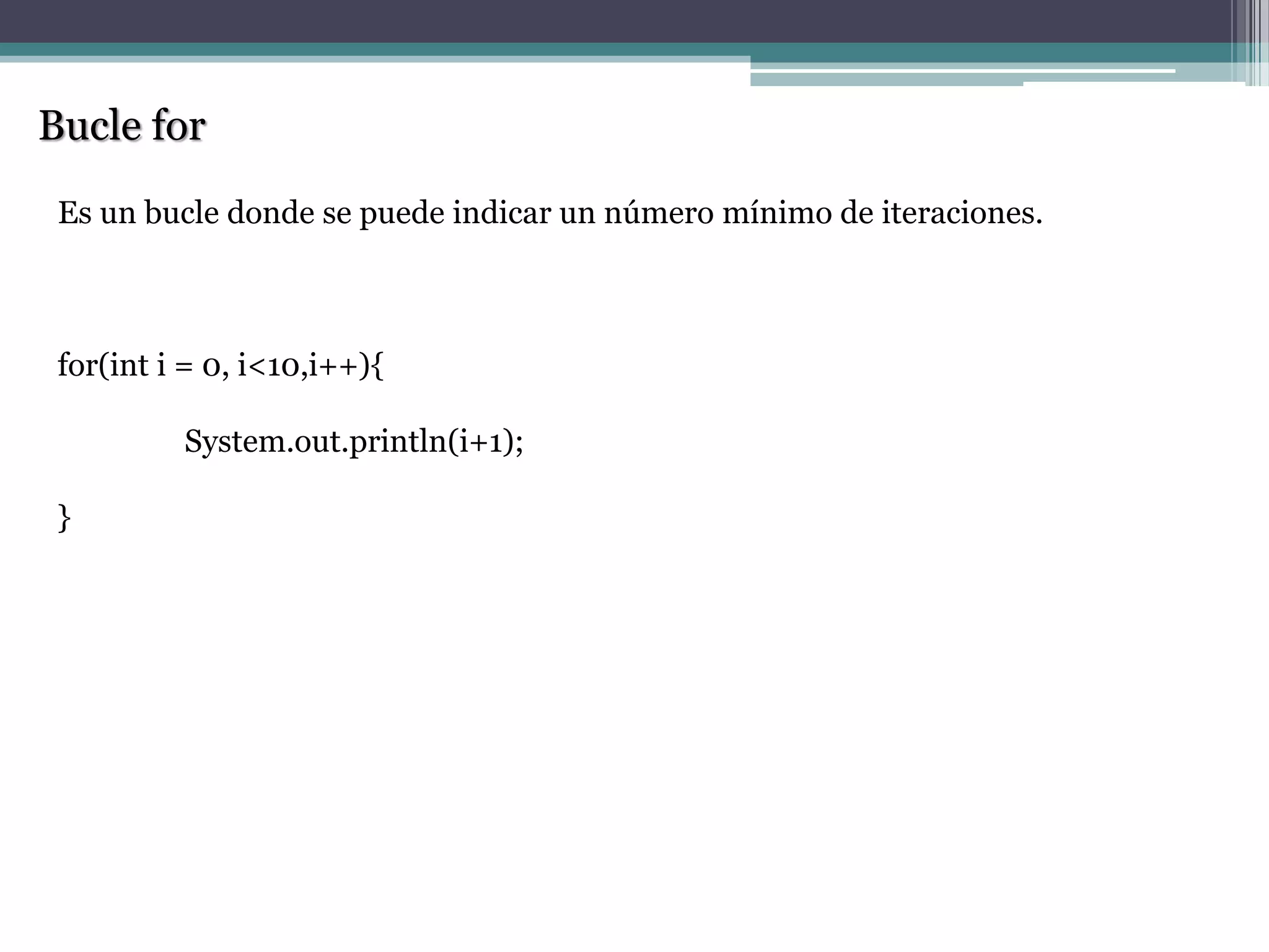 Bucle for
Es un bucle donde se puede indicar un número mínimo de iteraciones.
for(int i = 0, i<10,i++){
System.out.println(i+1);
}
 