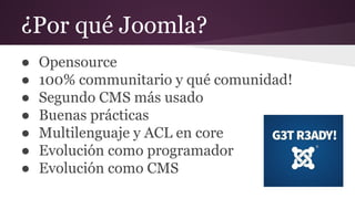 ¿Por qué Joomla?
● Opensource
● 100% communitario y qué comunidad!
● Segundo CMS más usado
● Buenas prácticas
● Multilengu...