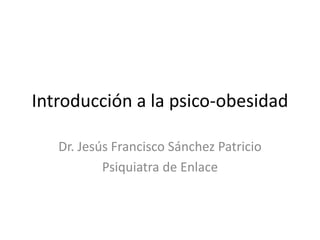 Introducción a la psico-obesidad
Dr. Jesús Francisco Sánchez Patricio
Psiquiatra de Enlace
 